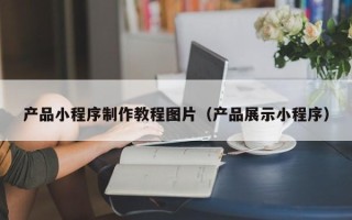 福州产品小程序制作教程图片（产品展示小程序）