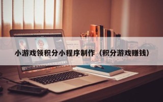 福州小游戏领积分小程序制作（积分游戏赚钱）