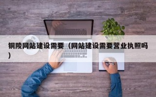 福州铜陵网站建设需要（网站建设需要营业执照吗）