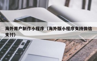 福州海外用户制作小程序（海外版小程序支持微信支付）