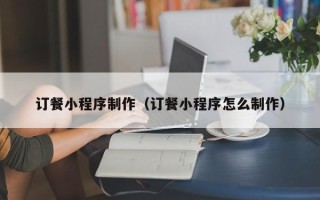 福州订餐小程序制作（订餐小程序怎么制作）