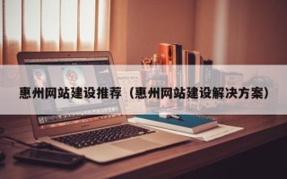 福州惠州网站建设推荐（惠州网站建设解决方案）