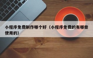 福州小程序免费制作哪个好（小程序免费的有哪些使用的）