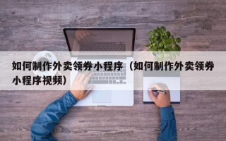 福州如何制作外卖领券小程序（如何制作外卖领券小程序视频）
