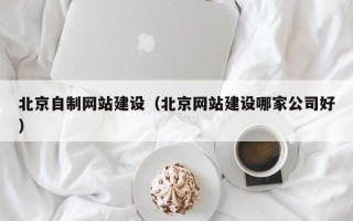 福州北京自制网站建设（北京网站建设哪家公司好）