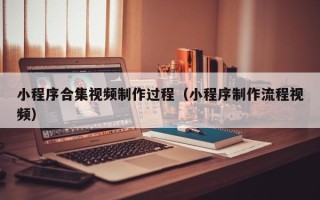 福州小程序合集视频制作过程（小程序制作流程视频）