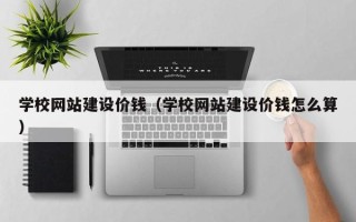 福州学校网站建设价钱（学校网站建设价钱怎么算）
