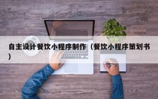 福州自主设计餐饮小程序制作（餐饮小程序策划书）