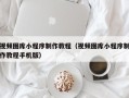 福州视频图库小程序制作教程（视频图库小程序制作教程手机版）