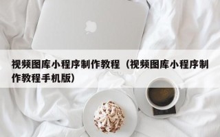 福州视频图库小程序制作教程（视频图库小程序制作教程手机版）