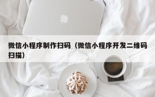 福州微信小程序制作扫码（微信小程序开发二维码扫描）