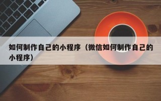 福州如何制作自己的小程序（微信如何制作自己的小程序）