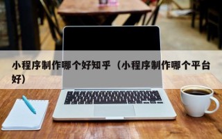 福州小程序制作哪个好知乎（小程序制作哪个平台好）