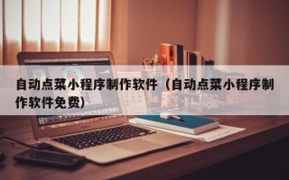 福州自动点菜小程序制作软件（自动点菜小程序制作软件免费）