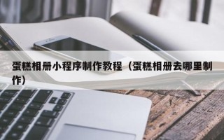 福州蛋糕相册小程序制作教程（蛋糕相册去哪里制作）